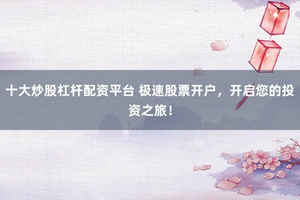 十大炒股杠杆配资平台 极速股票开户，开启您的投资之旅！