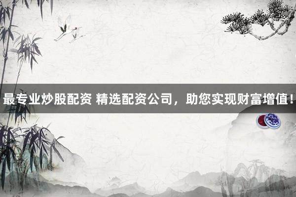 最专业炒股配资 精选配资公司，助您实现财富增值！