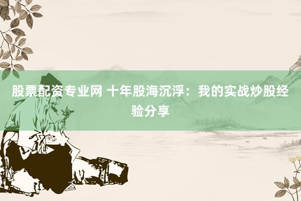 股票配资专业网 十年股海沉浮：我的实战炒股经验分享
