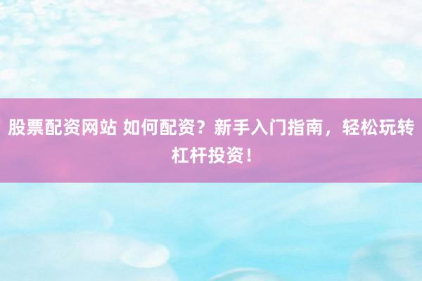 股票配资网站 如何配资？新手入门指南，轻松玩转杠杆投资！