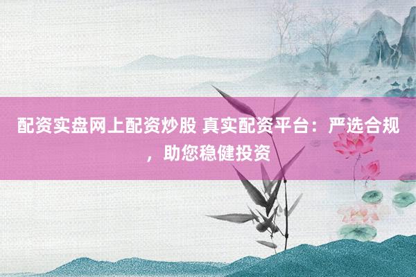 配资实盘网上配资炒股 真实配资平台：严选合规，助您稳健投资