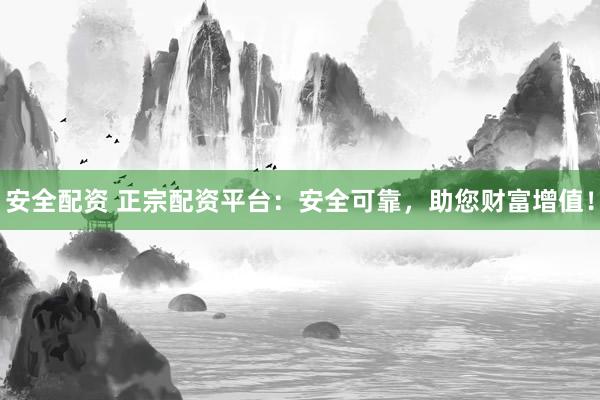 安全配资 正宗配资平台：安全可靠，助您财富增值！