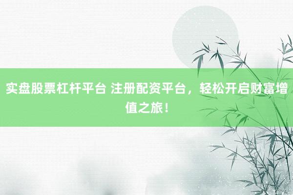 实盘股票杠杆平台 注册配资平台，轻松开启财富增值之旅！