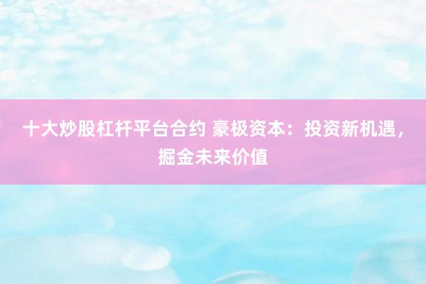十大炒股杠杆平台合约 豪极资本：投资新机遇，掘金未来价值