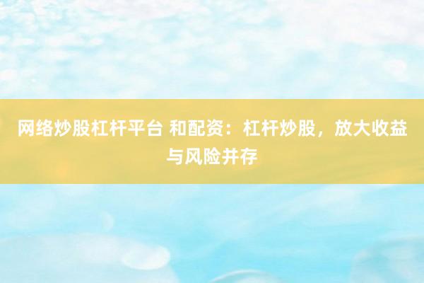 网络炒股杠杆平台 和配资：杠杆炒股，放大收益与风险并存