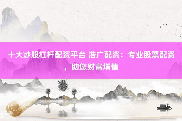 十大炒股杠杆配资平台 浩广配资：专业股票配资，助您财富增值