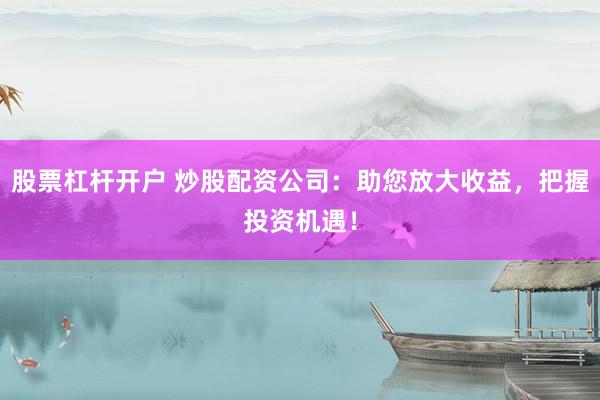股票杠杆开户 炒股配资公司：助您放大收益，把握投资机遇！