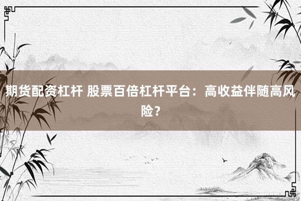 期货配资杠杆 股票百倍杠杆平台：高收益伴随高风险？