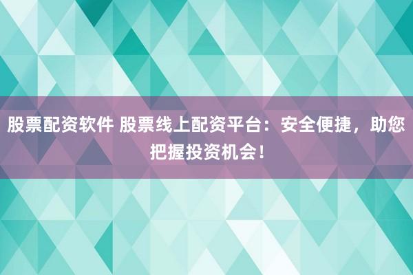 股票配资软件 股票线上配资平台：安全便捷，助您把握投资机会！