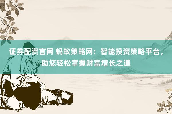 证券配资官网 蚂蚁策略网：智能投资策略平台，助您轻松掌握财富增长之道