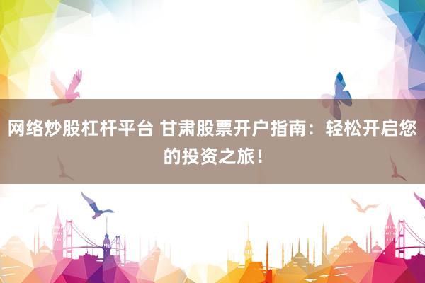 网络炒股杠杆平台 甘肃股票开户指南：轻松开启您的投资之旅！