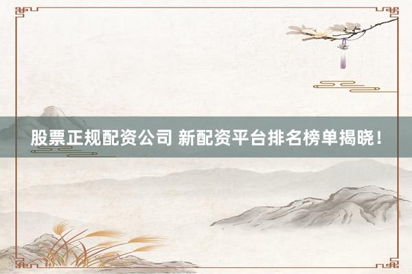 股票正规配资公司 新配资平台排名榜单揭晓！