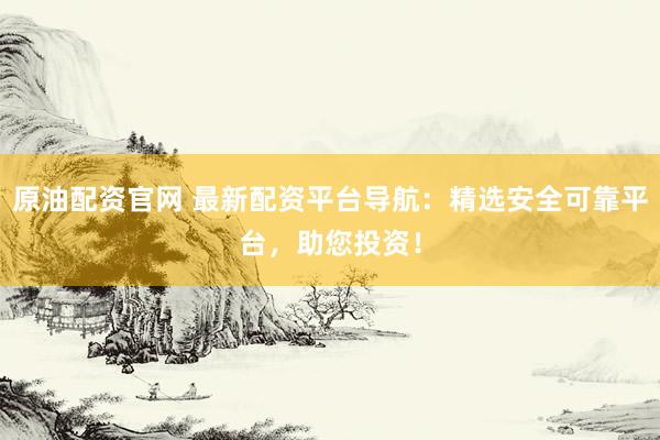 原油配资官网 最新配资平台导航：精选安全可靠平台，助您投资！