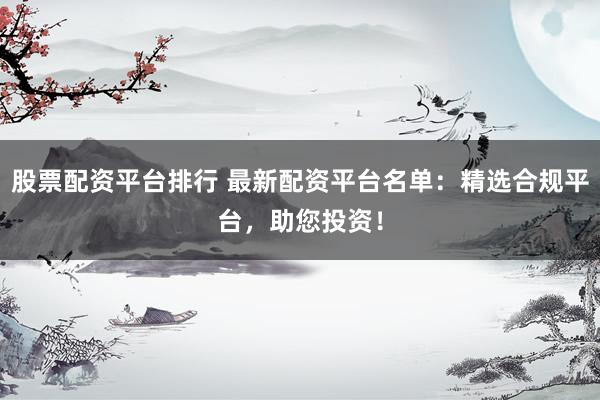 股票配资平台排行 最新配资平台名单：精选合规平台，助您投资！