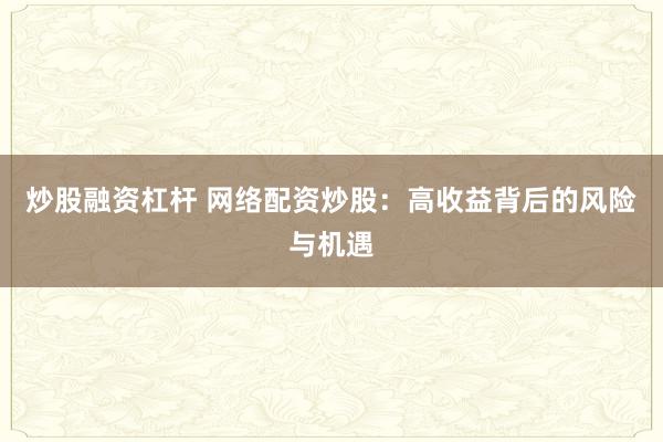 炒股融资杠杆 网络配资炒股：高收益背后的风险与机遇