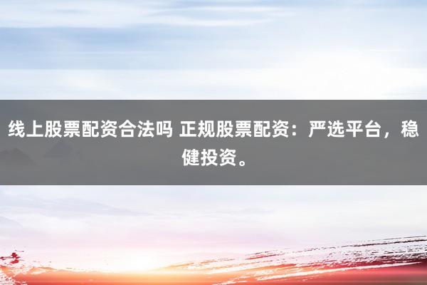 线上股票配资合法吗 正规股票配资：严选平台，稳健投资。