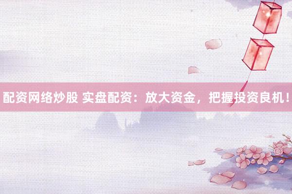 配资网络炒股 实盘配资：放大资金，把握投资良机！