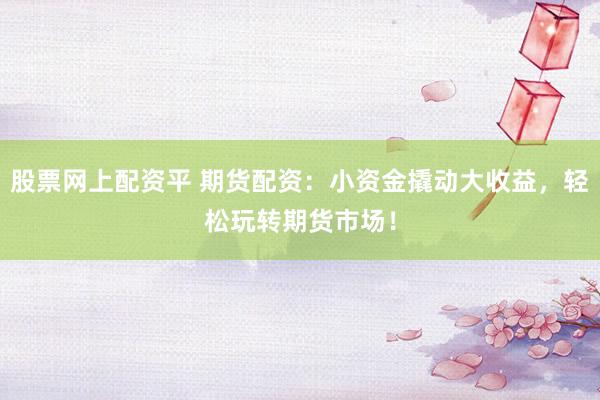 股票网上配资平 期货配资：小资金撬动大收益，轻松玩转期货市场！