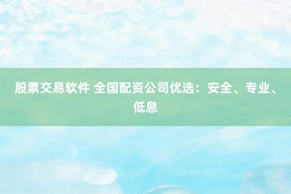 股票交易软件 全国配资公司优选：安全、专业、低息