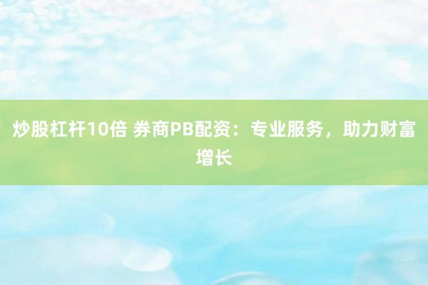 炒股杠杆10倍 券商PB配资：专业服务，助力财富增长