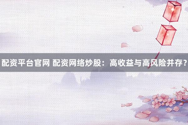 配资平台官网 配资网络炒股：高收益与高风险并存？