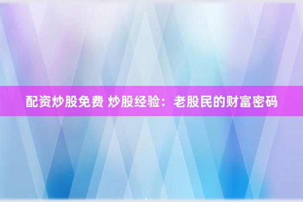 配资炒股免费 炒股经验：老股民的财富密码