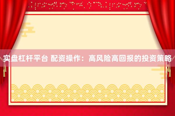 实盘杠杆平台 配资操作：高风险高回报的投资策略