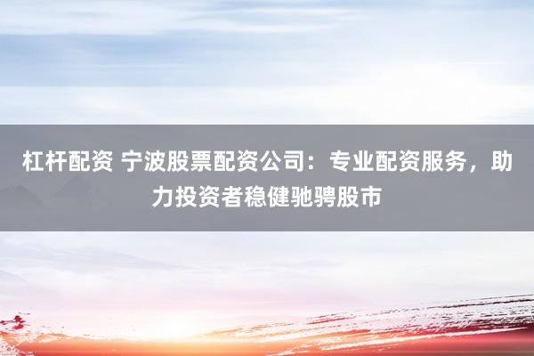 杠杆配资 宁波股票配资公司:专业配资服务,助力投资者稳健驰骋股市