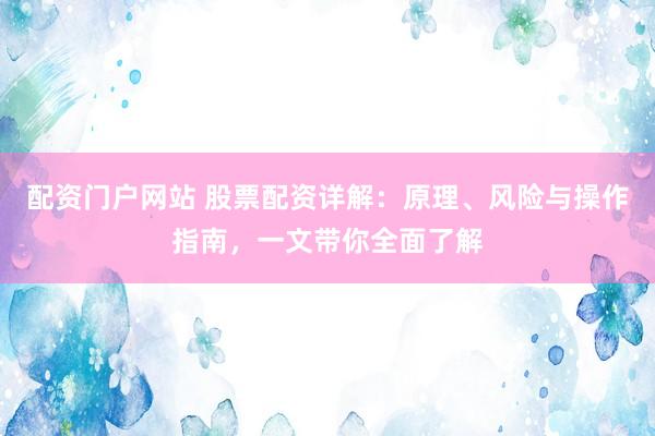 配资门户网站 股票配资详解：原理、风险与操作指南，一文带你全面了解
