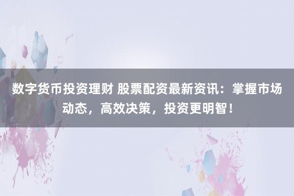 数字货币投资理财 股票配资最新资讯：掌握市场动态，高效决策，投资更明智！