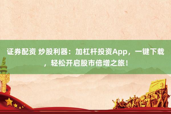 证券配资 炒股利器：加杠杆投资App，一键下载，轻松开启股市倍增之旅！