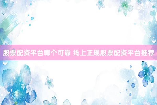股票配资平台哪个可靠 线上正规股票配资平台推荐