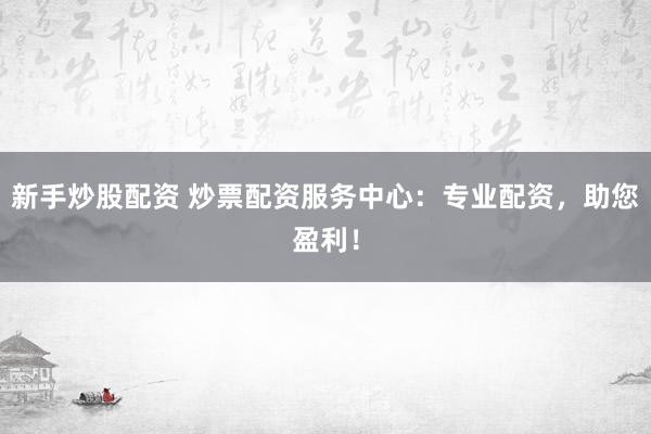 新手炒股配资 炒票配资服务中心：专业配资，助您盈利！