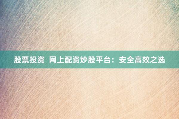股票投资  网上配资炒股平台：安全高效之选