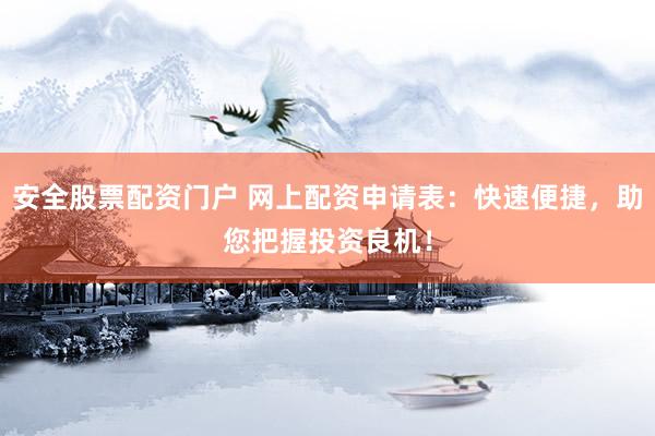 安全股票配资门户 网上配资申请表：快速便捷，助您把握投资良机！