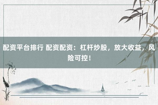 配资平台排行 配资配资：杠杆炒股，放大收益，风险可控！