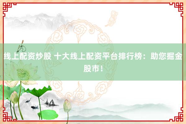 线上配资炒股 十大线上配资平台排行榜：助您掘金股市！