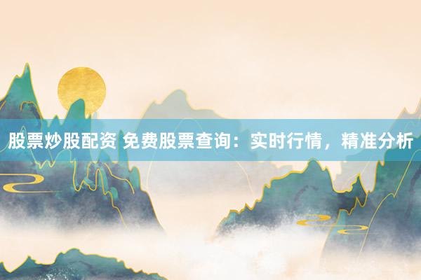 股票炒股配资 免费股票查询：实时行情，精准分析
