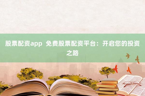 股票配资app  免费股票配资平台：开启您的投资之路