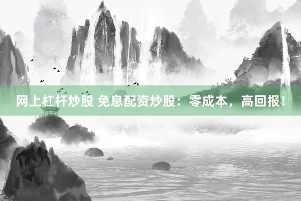 网上杠杆炒股 免息配资炒股：零成本，高回报！
