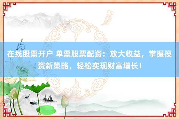 在线股票开户 单票股票配资:放大收益,掌握投资新策略,轻松实现财富增长!