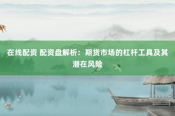 在线配资 配资盘解析：期货市场的杠杆工具及其潜在风险