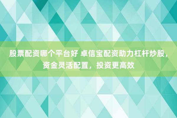 股票配资哪个平台好 卓信宝配资助力杠杆炒股,资金灵活配置,投资更高效