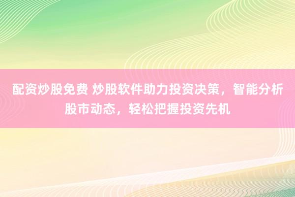 配资炒股免费 炒股软件助力投资决策,智能分析股市动态,轻松把握投资先机