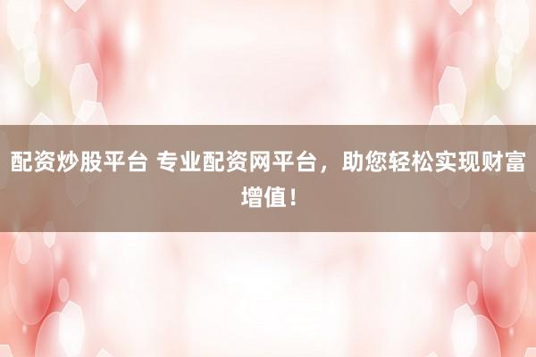 配资炒股平台 专业配资网平台,助您轻松实现财富增值!