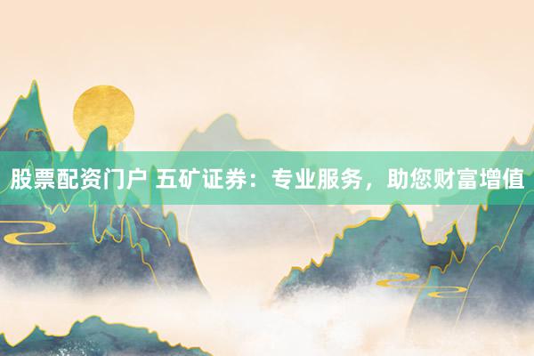 股票配资门户 五矿证券:专业服务,助您财富增值