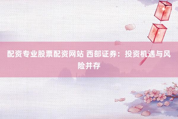 配资专业股票配资网站 西部证券:投资机遇与风险并存