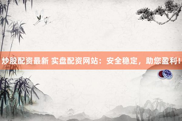 炒股配资最新 实盘配资网站:安全稳定,助您盈利!