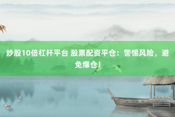 炒股10倍杠杆平台 股票配资平仓:警惕风险,避免爆仓!
