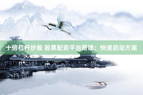 十倍杠杆炒股 股票配资平台搭建:快速启动方案
